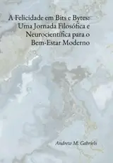 A Felicidade Em Bits E Bytes: Uma Jornada Filosófica E Neurocientífica Para O Bem-estar Moderno